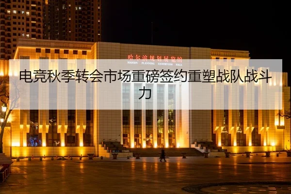 电竞秋季转会市场重磅签约重塑战队战斗力